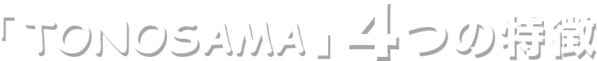 「TONOSAMA」4つの特長